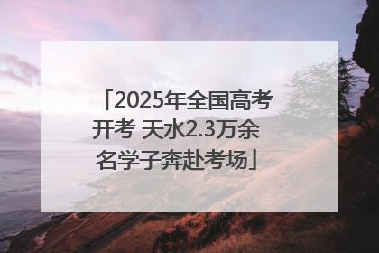 2025年全国高考开考 天水2.3万余名学子奔赴考场
