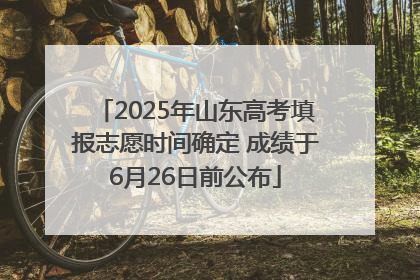 2025年山东高考填报志愿时间确定 成绩于6月26日前公布