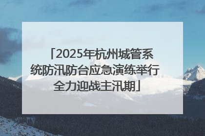 2025年杭州城管系统防汛防台应急演练举行 全力迎战主汛期