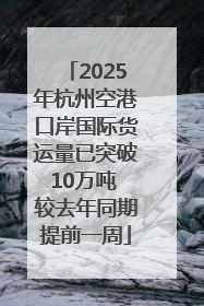 2025年杭州空港口岸国际货运量已突破10万吨 较去年同期提前一周