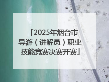 2025年烟台市导游（讲解员）职业技能竞赛决赛开赛