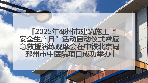 2025年邳州市建筑施工“安全生产月”活动启动仪式暨应急救援演练观摩会在中铁北京局邳州市中医院项目成功举办