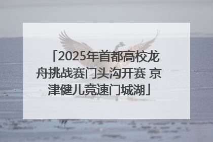2025年首都高校龙舟挑战赛门头沟开赛 京津健儿竞速门城湖
