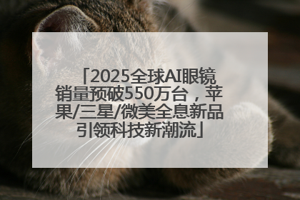 2025全球AI眼镜销量预破550万台，苹果/三星/微美全息新品引领科技新潮流
