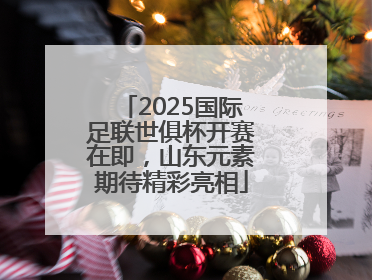 2025国际足联世俱杯开赛在即，山东元素期待精彩亮相