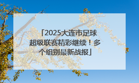 2025大连市足球超级联赛精彩继续！多个组别最新战报
