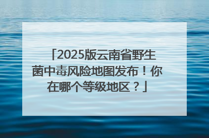 2025版云南省野生菌中毒风险地图发布！你在哪个等级地区？