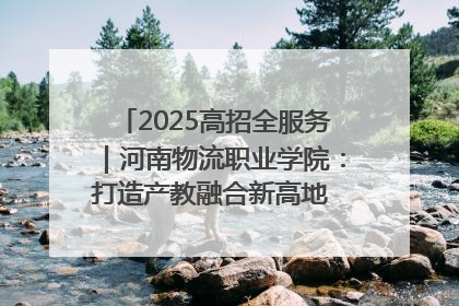 2025高招全服务｜河南物流职业学院：打造产教融合新高地 推动高质量快速发展