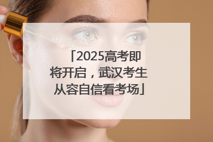 2025高考即将开启，武汉考生从容自信看考场