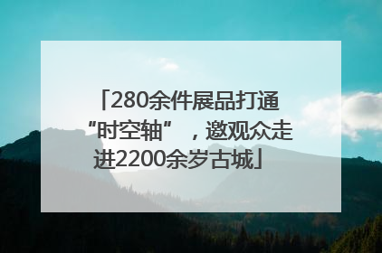 280余件展品打通“时空轴”，邀观众走进2200余岁古城