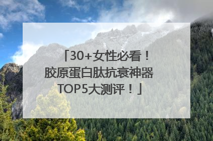 30+女性必看！胶原蛋白肽抗衰神器TOP5大测评！
