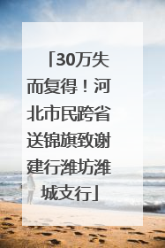 30万失而复得！河北市民跨省送锦旗致谢建行潍坊潍城支行