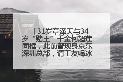 31岁章泽天与34岁“赌王”千金何超莲同框，此前曾现身京东深圳总部，请工友喝冰饮，点了300多杯