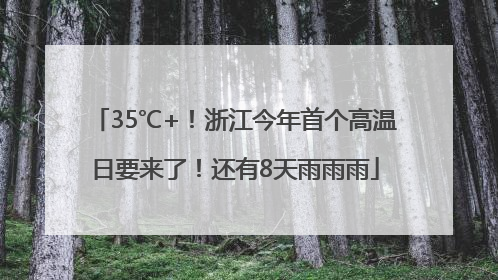 35℃+！浙江今年首个高温日要来了！还有8天雨雨雨