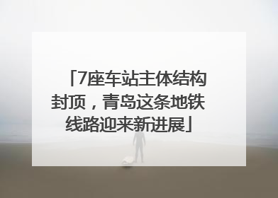 7座车站主体结构封顶，青岛这条地铁线路迎来新进展