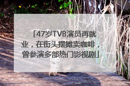 47岁TVB演员再就业，在街头摆摊卖咖啡，曾参演多部热门影视剧