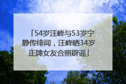 54岁汪峰与53岁宁静传绯闻，汪峰晒34岁正牌女友合照辟谣