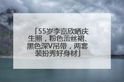 55岁李嘉欣晒庆生照，粉色蕾丝裙、黑色深V吊带，两套装扮秀好身材
