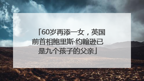 60岁再添一女，英国前首相鲍里斯·约翰逊已是九个孩子的父亲