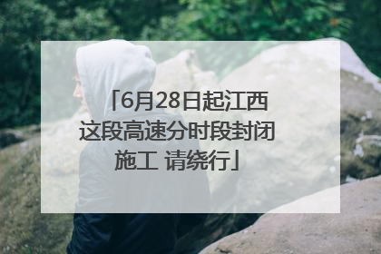 6月28日起江西这段高速分时段封闭施工 请绕行