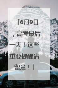 6月9日，高考最后一天！这些重要提醒请留意！