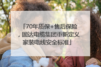 70年质保+售后保险，固达电缆集团重新定义家装电线安全标准