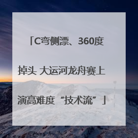C弯侧漂、360度掉头 大运河龙舟赛上演高难度“技术流”