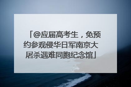@应届高考生，免预约参观侵华日军南京大屠杀遇难同胞纪念馆