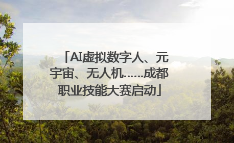 AI虚拟数字人、元宇宙、无人机……成都职业技能大赛启动