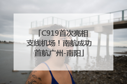 C919首次亮相支线机场！南航成功首航广州-南阳