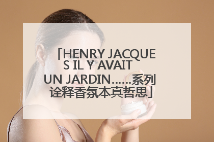 HENRY JACQUES IL Y AVAIT UN JARDIN……系列 诠释香氛本真哲思