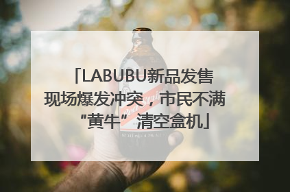 LABUBU新品发售现场爆发冲突，市民不满“黄牛”清空盒机